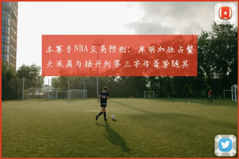 本赛季NBA交易预测：库明加独占鳌头浓眉与杨并列第三字母哥紧随其后小萨排名第五