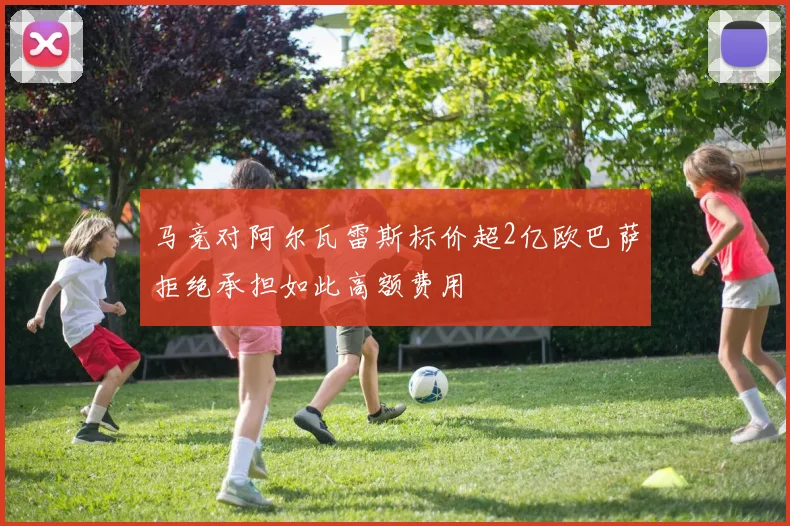 马竞对阿尔瓦雷斯标价超2亿欧巴萨拒绝承担如此高额费用