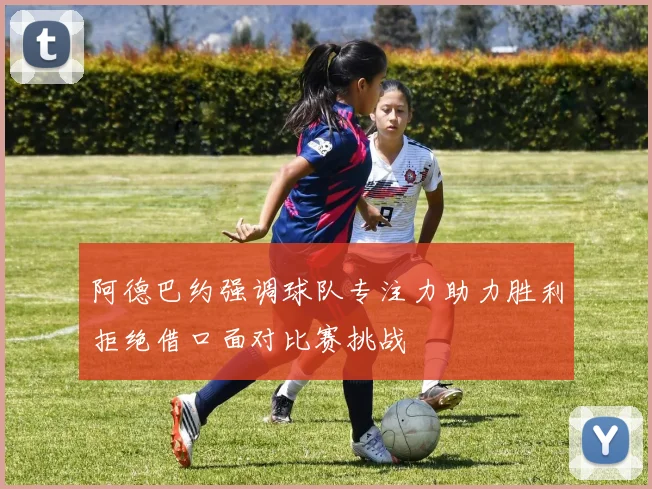 阿德巴约强调球队专注力助力胜利拒绝借口面对比赛挑战