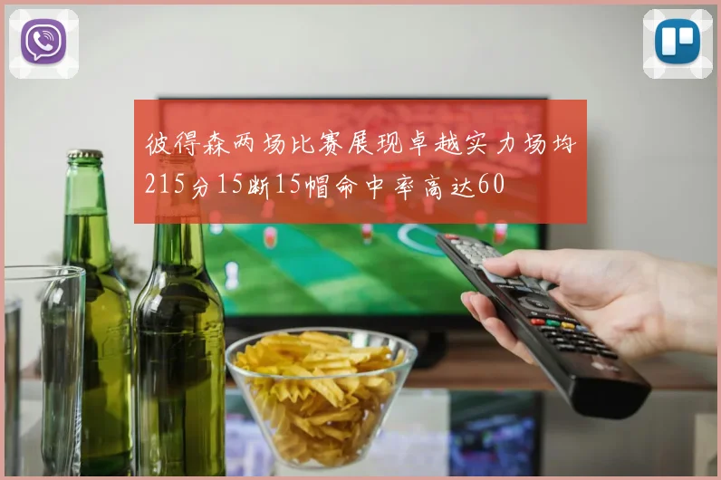 彼得森两场比赛展现卓越实力场均215分15断15帽命中率高达60