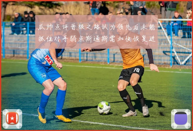 瓜帅点评晋级之路认为领先后未能抓住对手弱点斯通斯需加快恢复进程