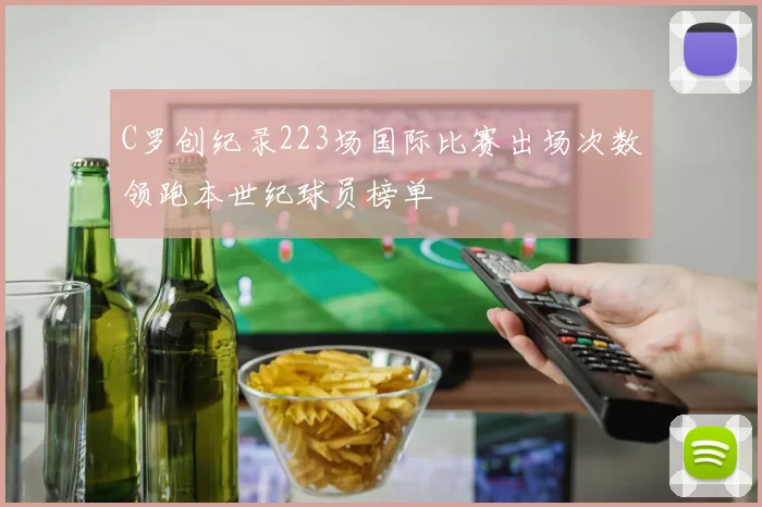 C罗创纪录223场国际比赛出场次数领跑本世纪球员榜单